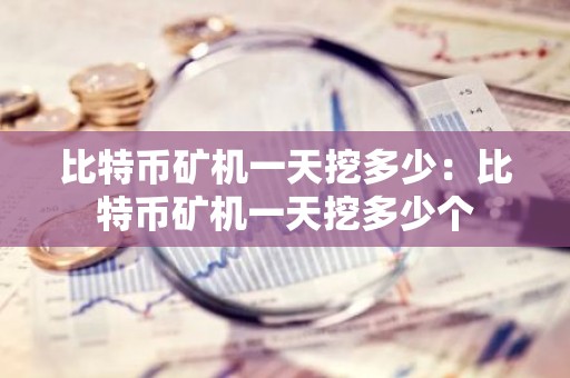 比特币矿机一天挖多少：比特币矿机一天挖多少个