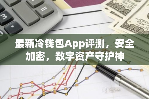 最新冷钱包App评测，安全加密，数字资产守护神