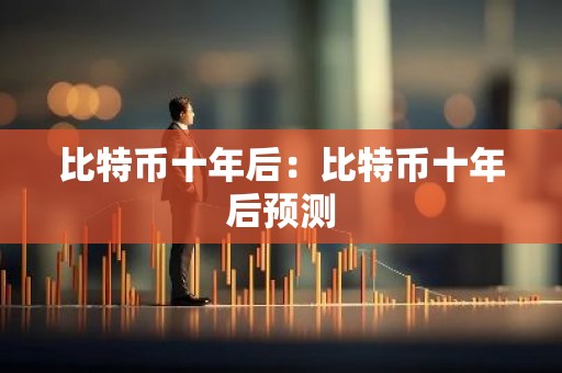 比特币十年后：比特币十年后预测