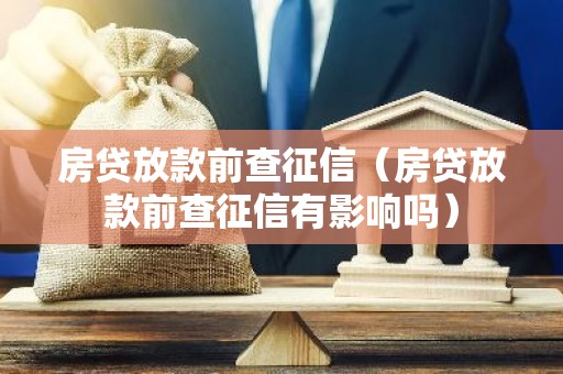 房贷放款前查征信（房贷放款前查征信有影响吗）
