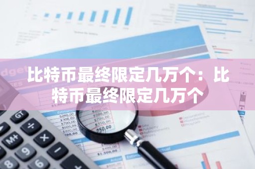 比特币最终限定几万个：比特币最终限定几万个