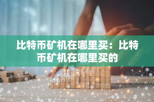 比特币矿机在哪里买：比特币矿机在哪里买的