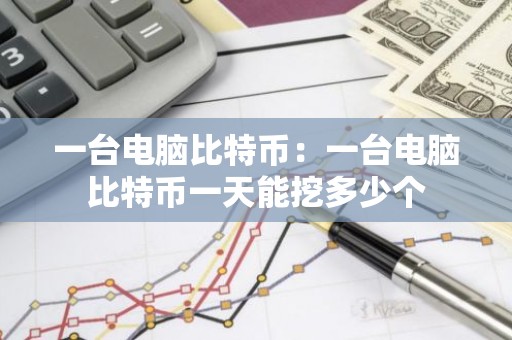 一台电脑比特币：一台电脑比特币一天能挖多少个
