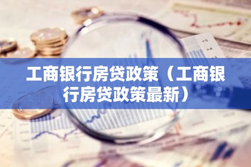 工商银行房贷政策（工商银行房贷政策最新）