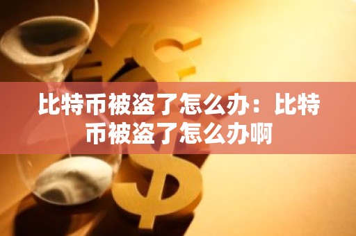 比特币被盗了怎么办：比特币被盗了怎么办啊