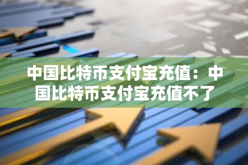 中国比特币支付宝充值：中国比特币支付宝充值不了