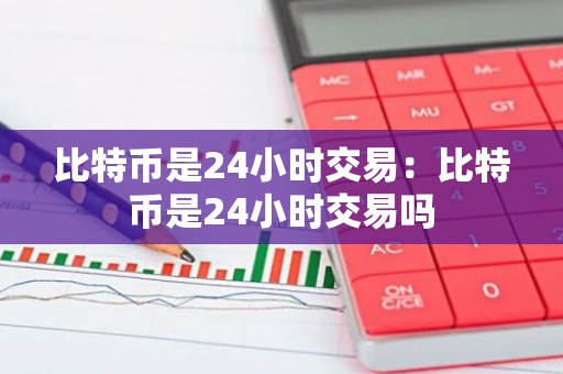 比特币是24小时交易：比特币是24小时交易吗