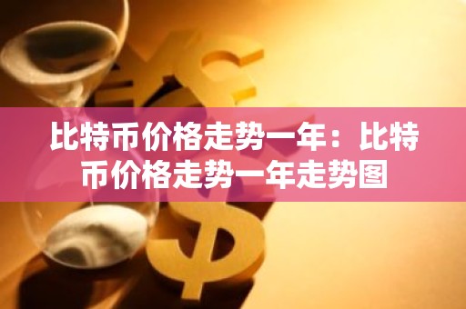 比特币价格走势一年：比特币价格走势一年走势图