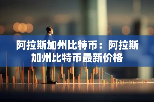 阿拉斯加州比特币：阿拉斯加州比特币最新价格