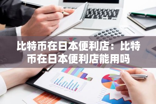 比特币在日本便利店：比特币在日本便利店能用吗