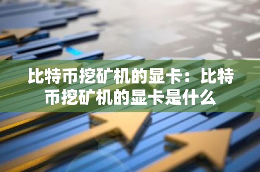 比特币挖矿机的显卡：比特币挖矿机的显卡是什么