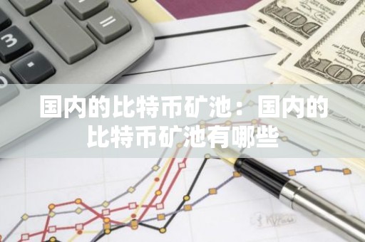 国内的比特币矿池：国内的比特币矿池有哪些