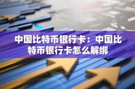 中国比特币银行卡：中国比特币银行卡怎么解绑
