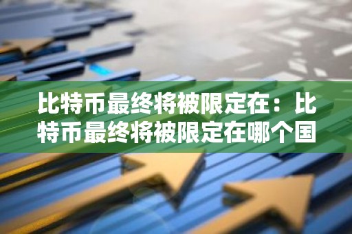 比特币最终将被限定在：比特币最终将被限定在哪个国家