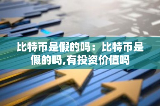 比特币是假的吗：比特币是假的吗,有投资价值吗
