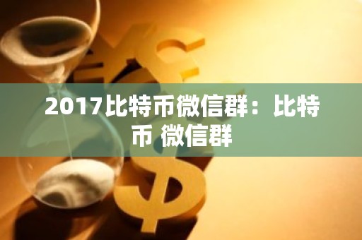 2017比特币微信群：比特币 微信群