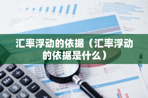 汇率浮动的依据（汇率浮动的依据是什么）
