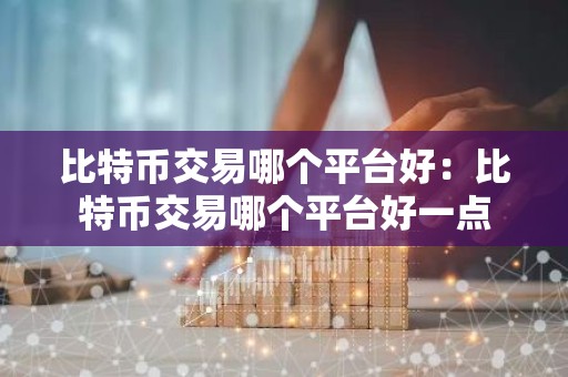 比特币交易哪个平台好：比特币交易哪个平台好一点
