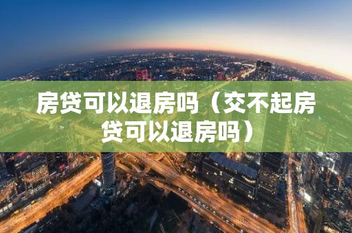 房贷可以退房吗（交不起房贷可以退房吗）