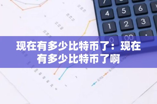 现在有多少比特币了：现在有多少比特币了啊