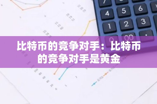 比特币的竞争对手：比特币的竞争对手是黄金