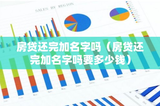 房贷还完加名字吗（房贷还完加名字吗要多少钱）
