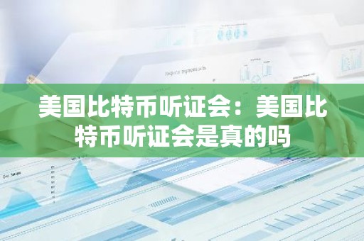 美国比特币听证会：美国比特币听证会是真的吗
