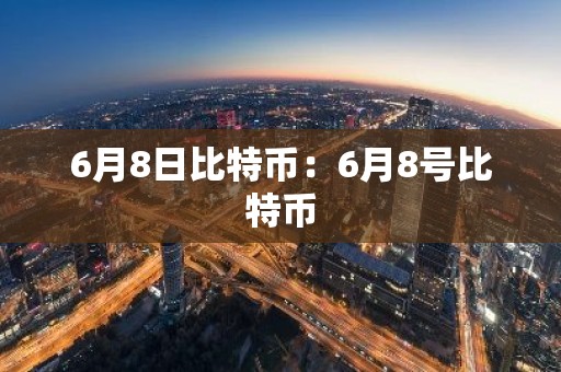 6月8日比特币：6月8号比特币