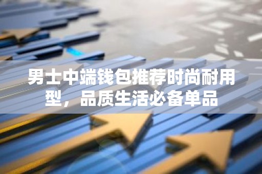 男士中端钱包推荐时尚耐用型，品质生活必备单品