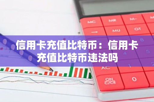 信用卡充值比特币：信用卡充值比特币违法吗