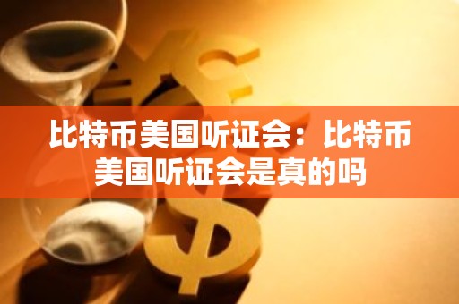 比特币美国听证会：比特币美国听证会是真的吗