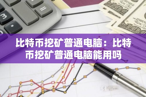 比特币挖矿普通电脑：比特币挖矿普通电脑能用吗