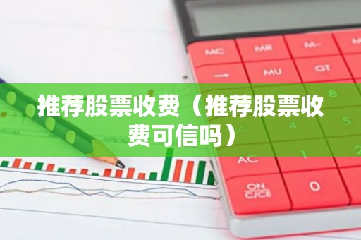 推荐股票收费（推荐股票收费可信吗）