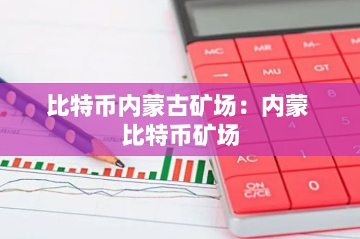 比特币内蒙古矿场：内蒙 比特币矿场
