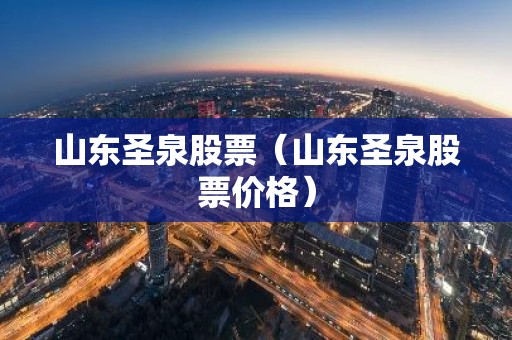 山东圣泉股票（山东圣泉股票价格）