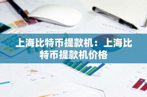 上海比特币提款机：上海比特币提款机价格