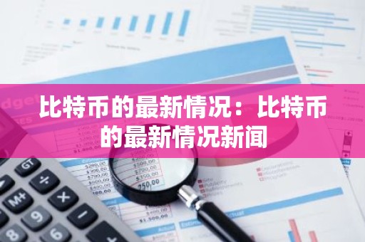 比特币的最新情况：比特币的最新情况新闻