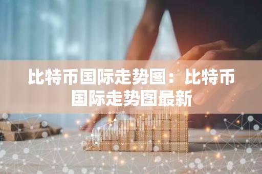 比特币国际走势图：比特币国际走势图最新