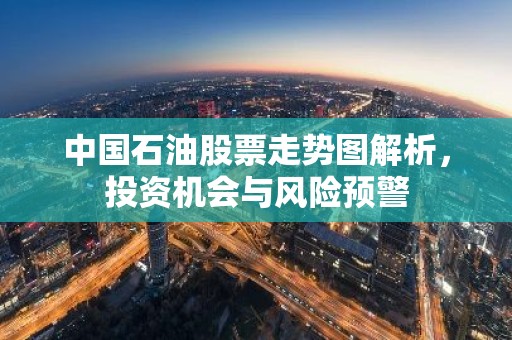 中国石油股票走势图解析，投资机会与风险预警