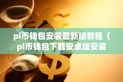 pi币钱包安装最新版教程（pi币钱包下载安卓版安装