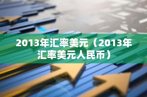 2013年汇率美元（2013年汇率美元人民币）