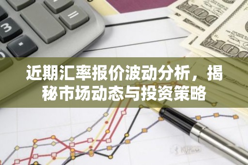 近期汇率报价波动分析，揭秘市场动态与投资策略
