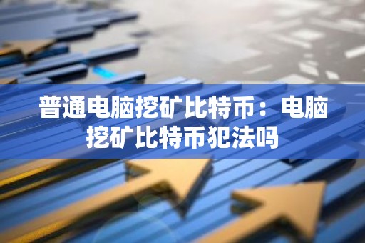 普通电脑挖矿比特币：电脑挖矿比特币犯法吗