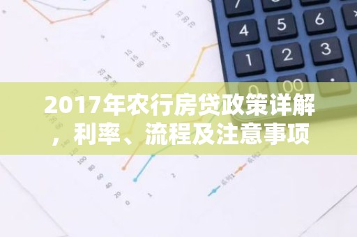 2017年农行房贷政策详解，利率、流程及注意事项