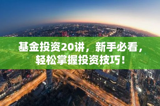 基金投资20讲，新手必看，轻松掌握投资技巧！