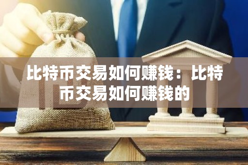 比特币交易如何赚钱：比特币交易如何赚钱的