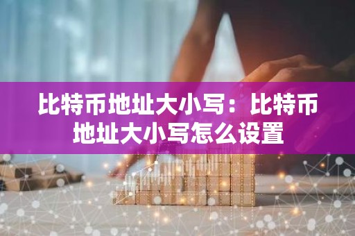 比特币地址大小写：比特币地址大小写怎么设置
