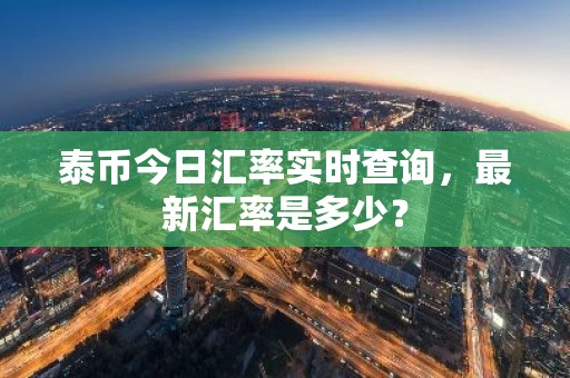 泰币今日汇率实时查询，最新汇率是多少？