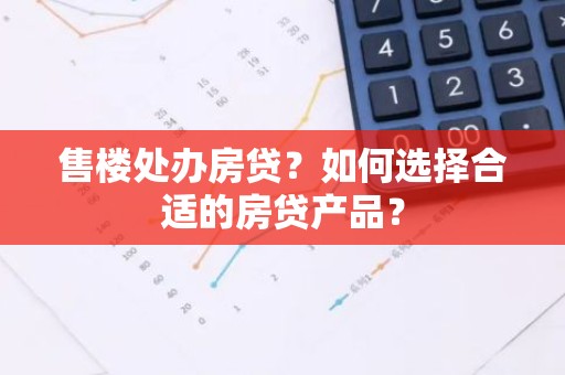 售楼处办房贷？如何选择合适的房贷产品？