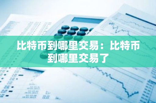 比特币到哪里交易：比特币到哪里交易了
